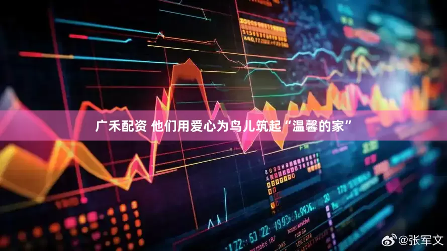 广禾配资 他们用爱心为鸟儿筑起“温馨的家”