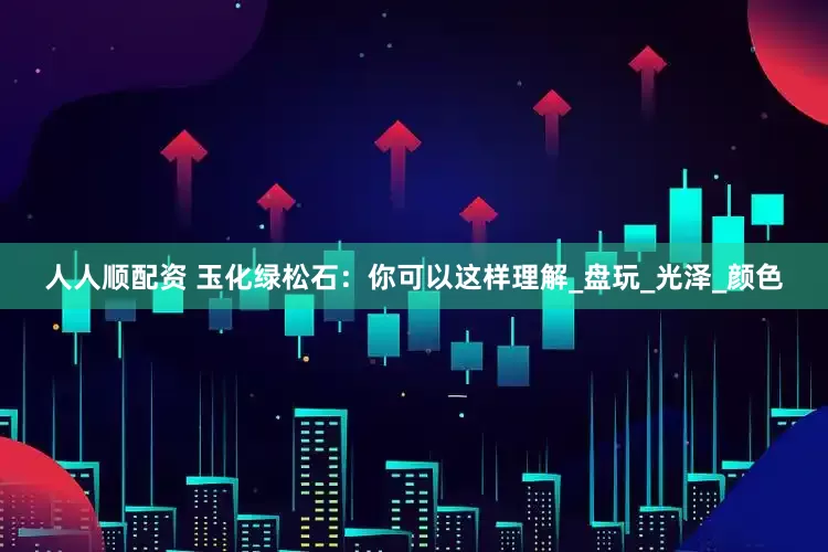 人人顺配资 玉化绿松石：你可以这样理解_盘玩_光泽_颜色