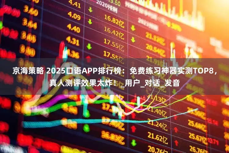 京海策略 2025口语APP排行榜：免费练习神器实测TOP8，真人测评效果太炸！_用户_对话_发音