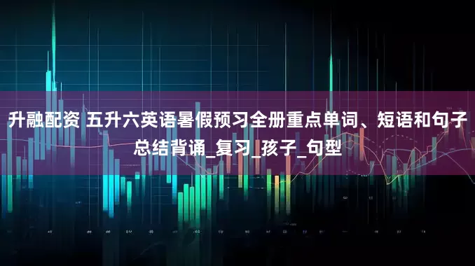 升融配资 五升六英语暑假预习全册重点单词、短语和句子总结背诵_复习_孩子_句型