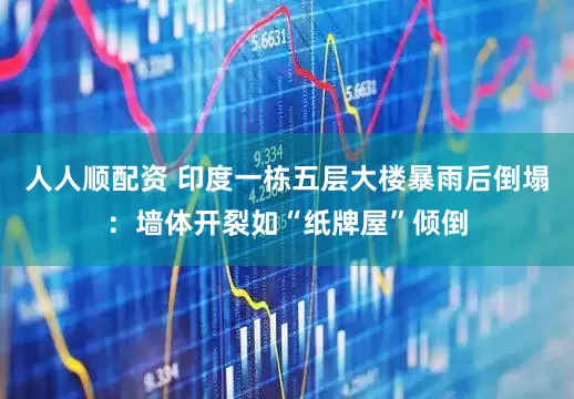 人人顺配资 印度一栋五层大楼暴雨后倒塌：墙体开裂如“纸牌屋”倾倒