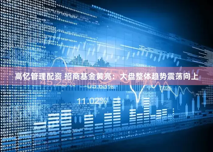 高忆管理配资 招商基金黄亮：大盘整体趋势震荡向上
