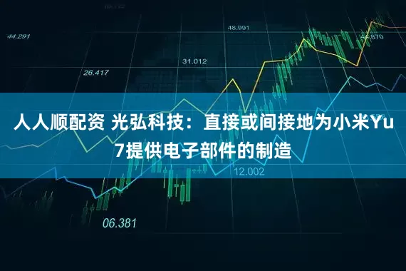 人人顺配资 光弘科技：直接或间接地为小米Yu7提供电子部件的制造