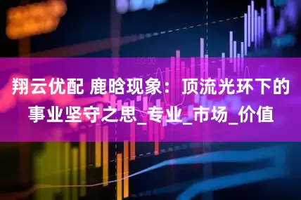 翔云优配 鹿晗现象：顶流光环下的事业坚守之思_专业_市场_价值