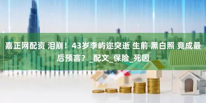 嘉正网配资 泪崩！43岁李屿迩突逝 生前 黑白照 竟成最后预言？_配文_保险_死因