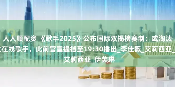 人人顺配资 《歌手2025》公布国际双揭榜赛制：或淘汰1到2位在线歌手，此前官宣提档至19:30播出_李佳薇_艾莉西亚_伊芙琳