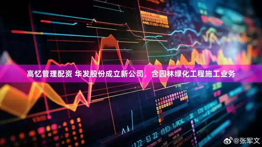 高忆管理配资 华发股份成立新公司，含园林绿化工程施工业务
