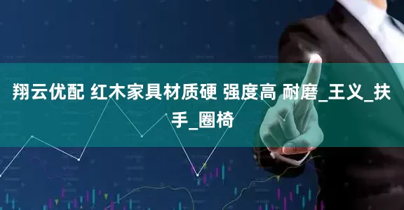 翔云优配 红木家具材质硬 强度高 耐磨_王义_扶手_圈椅