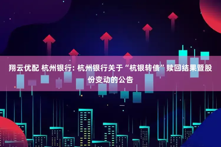 翔云优配 杭州银行: 杭州银行关于“杭银转债”赎回结果暨股份变动的公告
