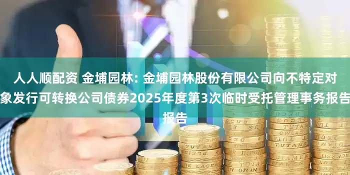 人人顺配资 金埔园林: 金埔园林股份有限公司向不特定对象发行可转换公司债券2025年度第3次临时受托管理事务报告