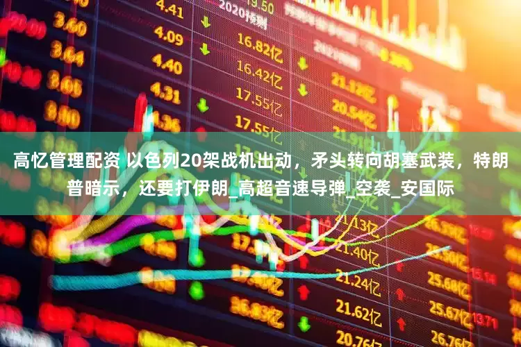 高忆管理配资 以色列20架战机出动，矛头转向胡塞武装，特朗普暗示，还要打伊朗_高超音速导弹_空袭_安国际