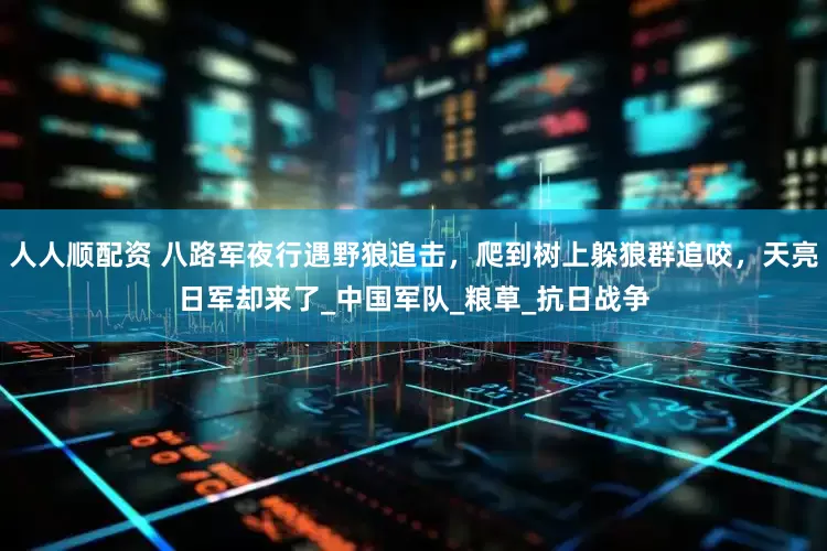 人人顺配资 八路军夜行遇野狼追击，爬到树上躲狼群追咬，天亮日军却来了_中国军队_粮草_抗日战争