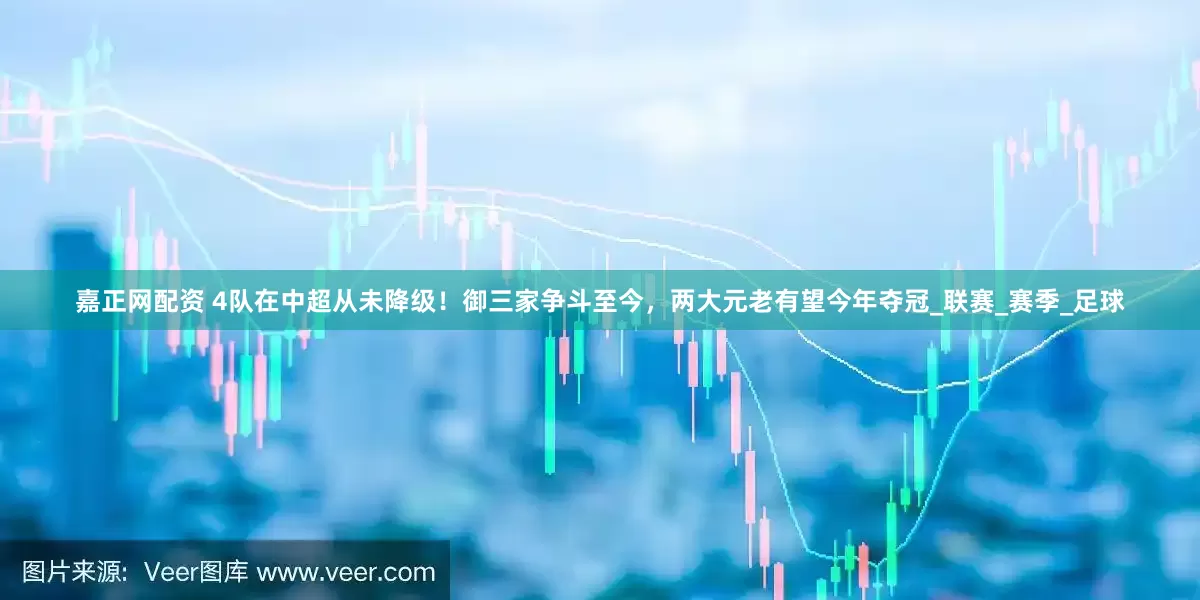 嘉正网配资 4队在中超从未降级！御三家争斗至今，两大元老有望今年夺冠_联赛_赛季_足球