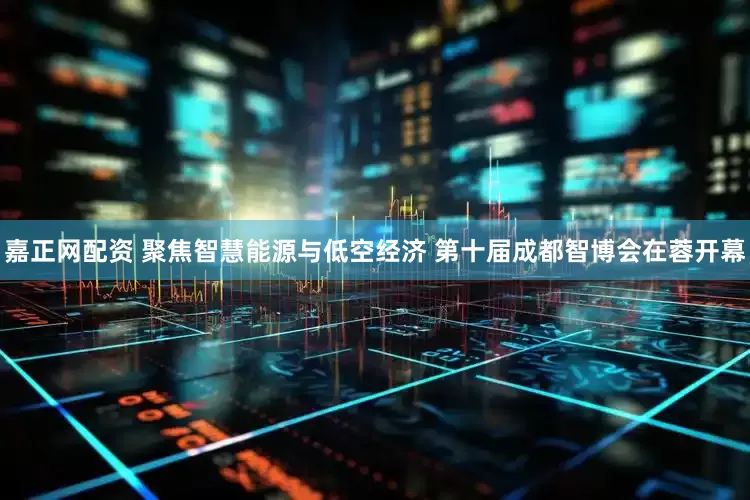 嘉正网配资 聚焦智慧能源与低空经济 第十届成都智博会在蓉开幕