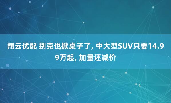 翔云优配 别克也掀桌子了, 中大型SUV只要14.99万起, 加量还减价