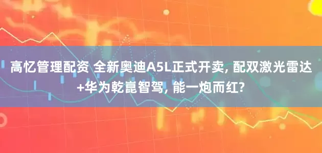 高忆管理配资 全新奥迪A5L正式开卖, 配双激光雷达+华为乾崑智驾, 能一炮而红?