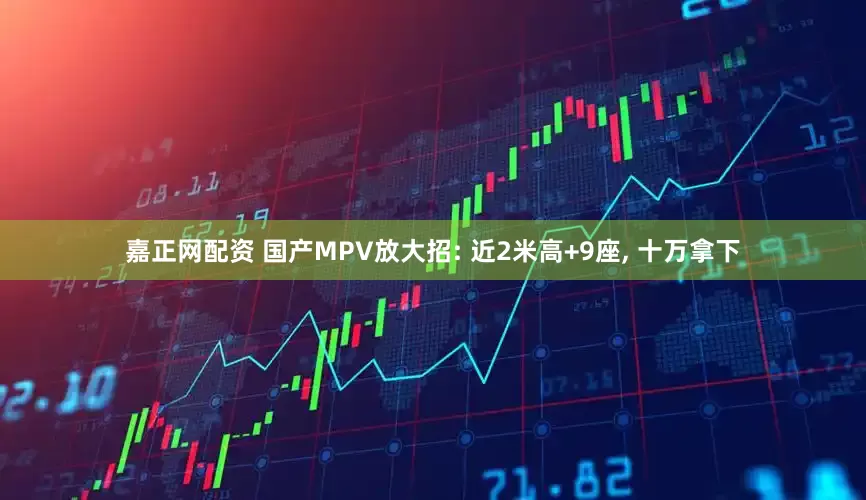 嘉正网配资 国产MPV放大招: 近2米高+9座, 十万拿下