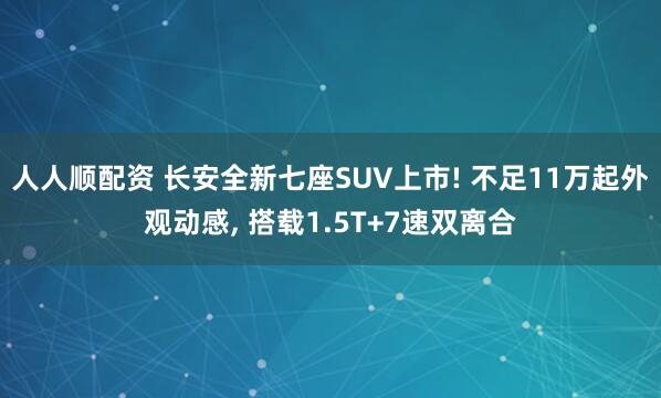 人人顺配资 长安全新七座SUV上市! 不足11万起外观动感, 搭载1.5T+7速双离合