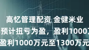 高忆管理配资 金健米业：上半年预计扭亏为盈，盈利1000万元至1300万元