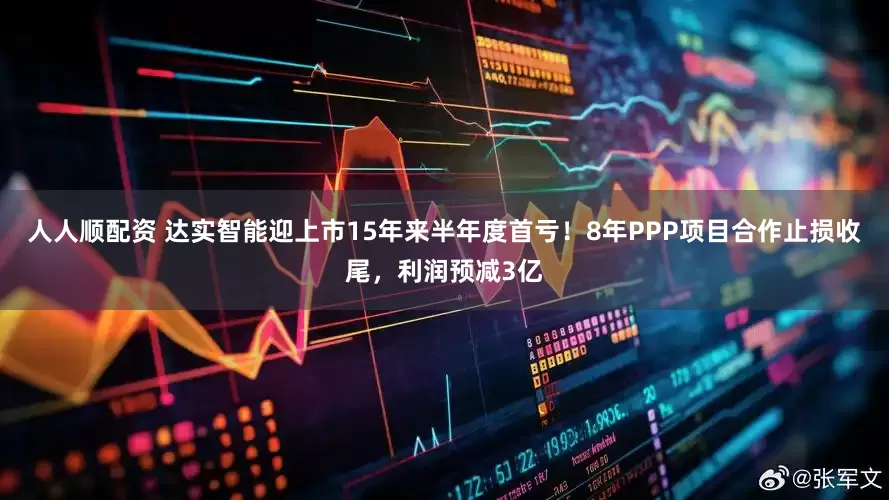 人人顺配资 达实智能迎上市15年来半年度首亏！8年PPP项目合作止损收尾，利润预减3亿