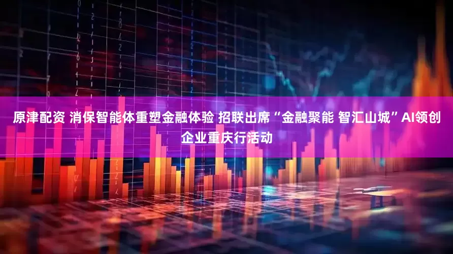 原津配资 消保智能体重塑金融体验 招联出席“金融聚能 智汇山城”AI领创企业重庆行活动