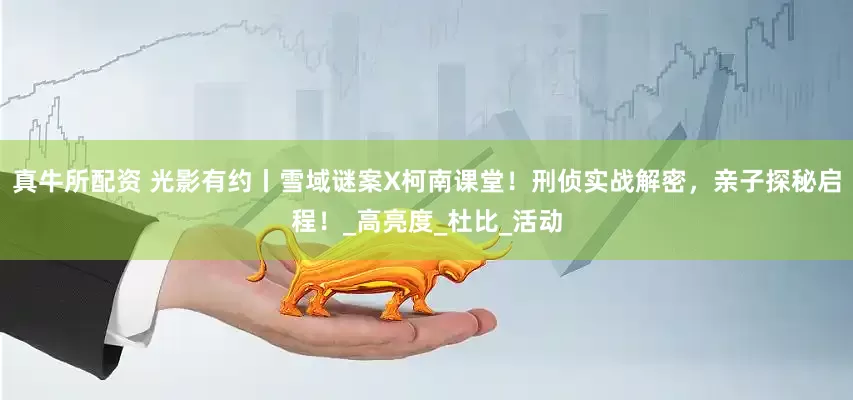 真牛所配资 光影有约丨雪域谜案X柯南课堂！刑侦实战解密，亲子探秘启程！_高亮度_杜比_活动