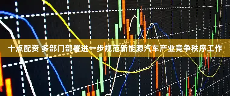 十点配资 多部门部署进一步规范新能源汽车产业竞争秩序工作
