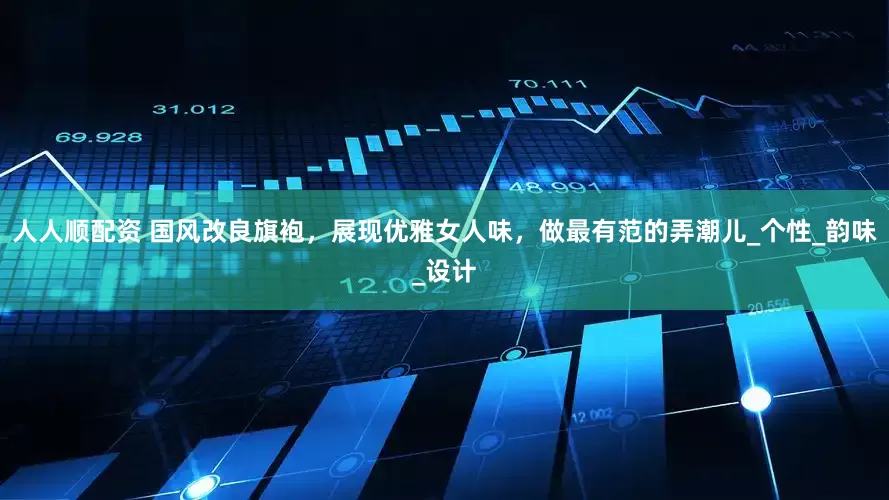 人人顺配资 国风改良旗袍，展现优雅女人味，做最有范的弄潮儿_个性_韵味_设计