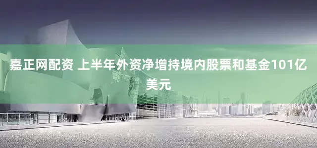 嘉正网配资 上半年外资净增持境内股票和基金101亿美元