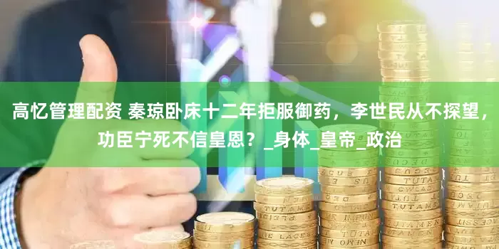 高忆管理配资 秦琼卧床十二年拒服御药，李世民从不探望，功臣宁死不信皇恩？_身体_皇帝_政治