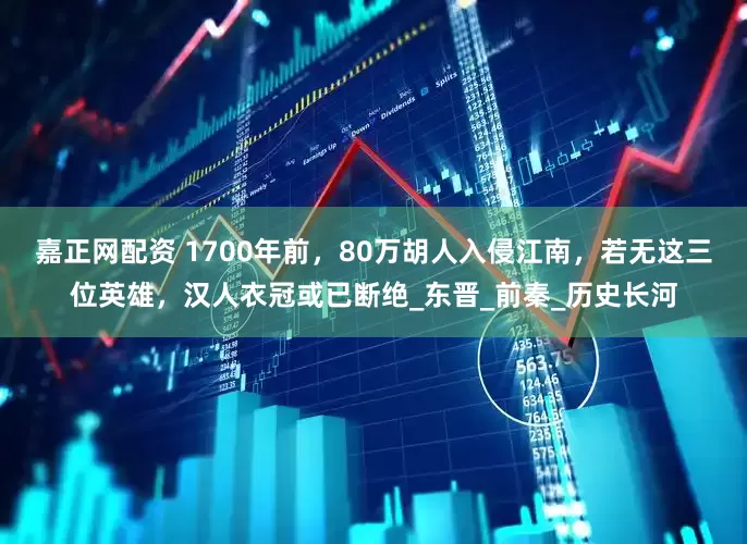 嘉正网配资 1700年前，80万胡人入侵江南，若无这三位英雄，汉人衣冠或已断绝_东晋_前秦_历史长河