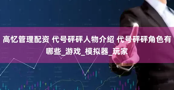 高忆管理配资 代号砰砰人物介绍 代号砰砰角色有哪些_游戏_模拟器_玩家