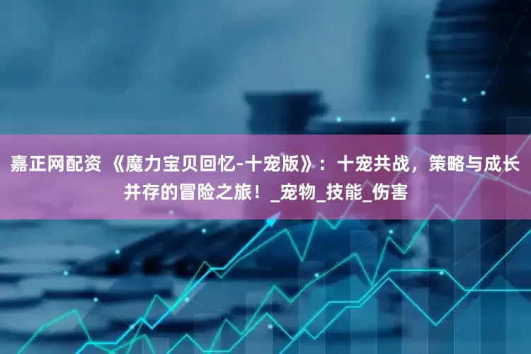 嘉正网配资 《魔力宝贝回忆-十宠版》：十宠共战，策略与成长并存的冒险之旅！_宠物_技能_伤害