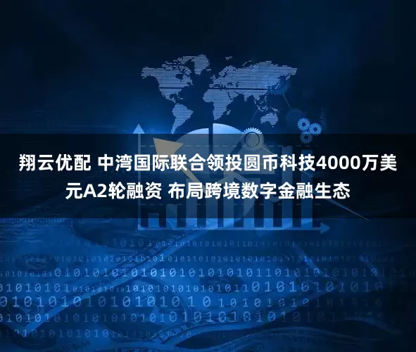 翔云优配 中湾国际联合领投圆币科技4000万美元A2轮融资 布局跨境数字金融生态