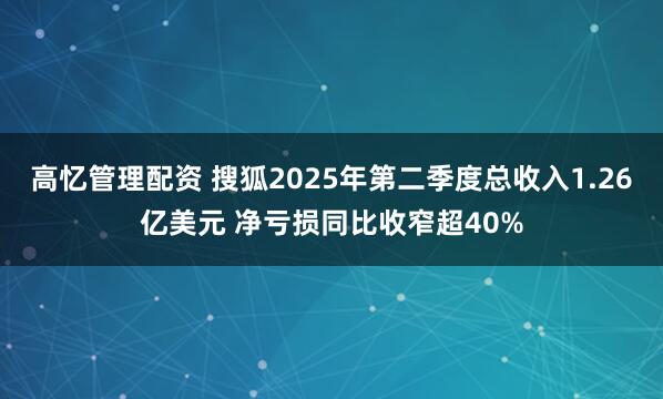 高忆管理配资 搜狐2025年第二季度总收入1.26亿美元 净亏损同比收窄超40%