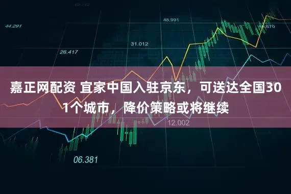 嘉正网配资 宜家中国入驻京东，可送达全国301个城市，降价策略或将继续
