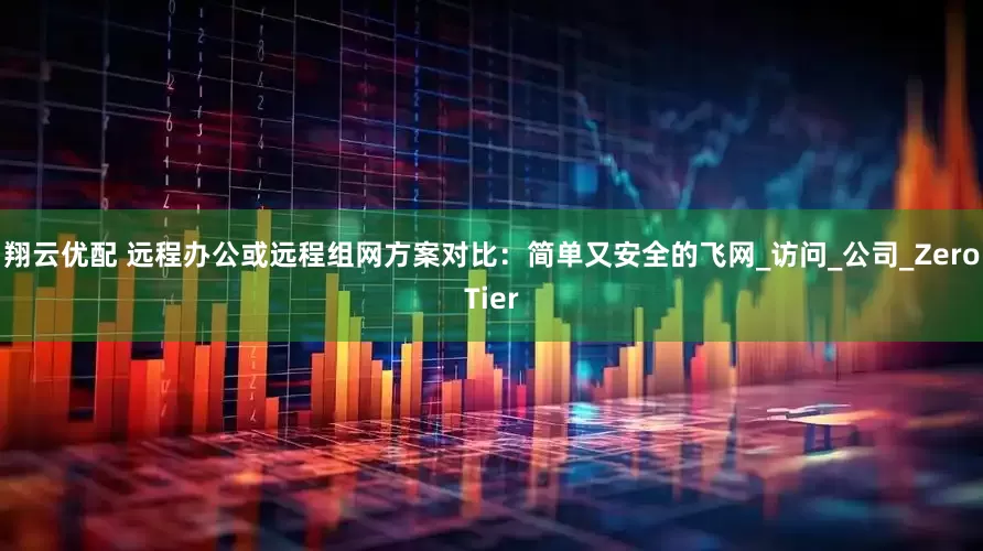 翔云优配 远程办公或远程组网方案对比：简单又安全的飞网_访问_公司_ZeroTier