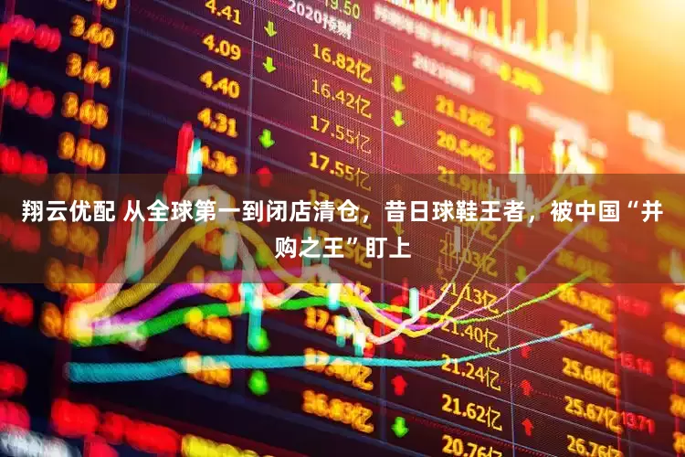 翔云优配 从全球第一到闭店清仓，昔日球鞋王者，被中国“并购之王”盯上