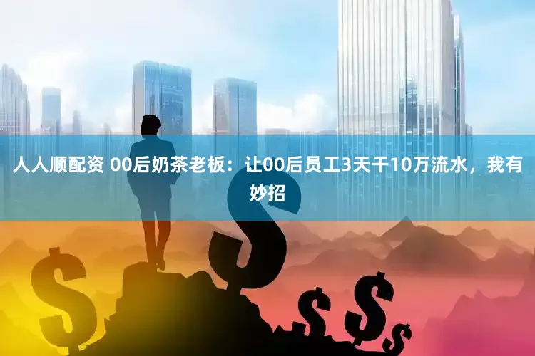 人人顺配资 00后奶茶老板：让00后员工3天干10万流水，我有妙招
