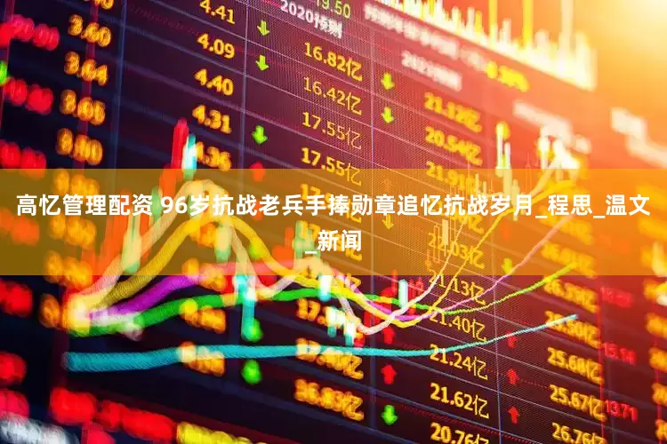 高忆管理配资 96岁抗战老兵手捧勋章追忆抗战岁月_程思_温文_新闻
