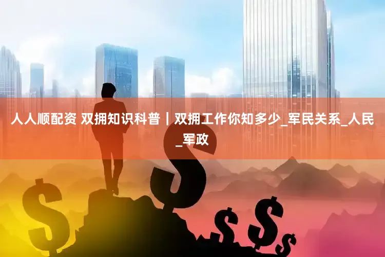 人人顺配资 双拥知识科普｜双拥工作你知多少_军民关系_人民_军政