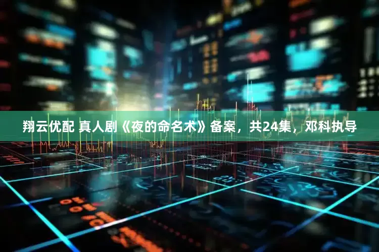 翔云优配 真人剧《夜的命名术》备案，共24集，邓科执导