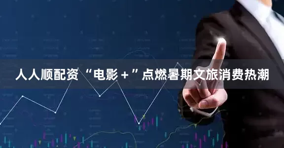 人人顺配资 “电影＋”点燃暑期文旅消费热潮