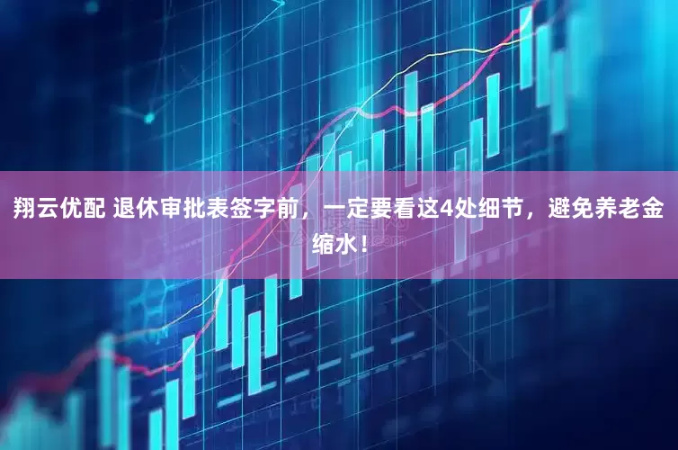 翔云优配 退休审批表签字前，一定要看这4处细节，避免养老金缩水！