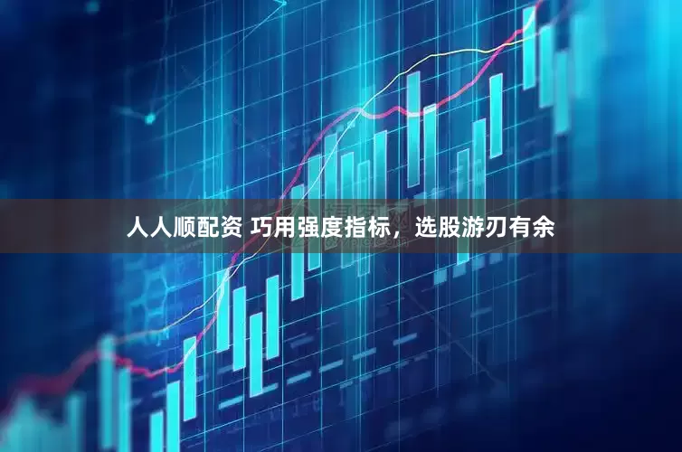 人人顺配资 巧用强度指标，选股游刃有余