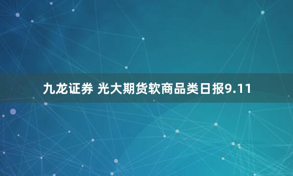 九龙证券 光大期货软商品类日报9.11