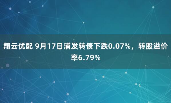 翔云优配 9月17日浦发转债下跌0.07%，转股溢价率6.79%