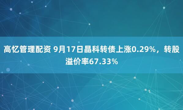 高忆管理配资 9月17日晶科转债上涨0.29%，转股溢价率67.33%