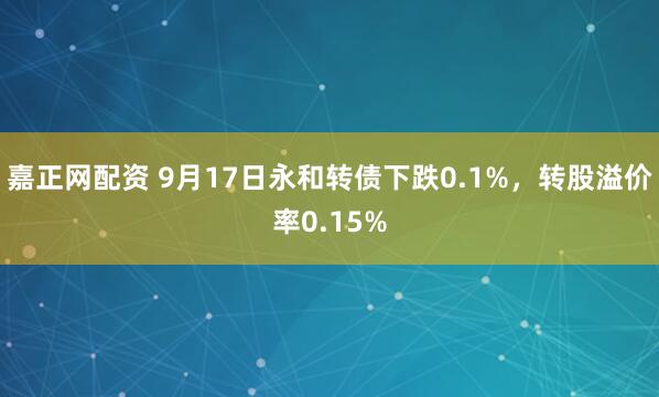 嘉正网配资 9月17日永和转债下跌0.1%，转股溢价率0.15%