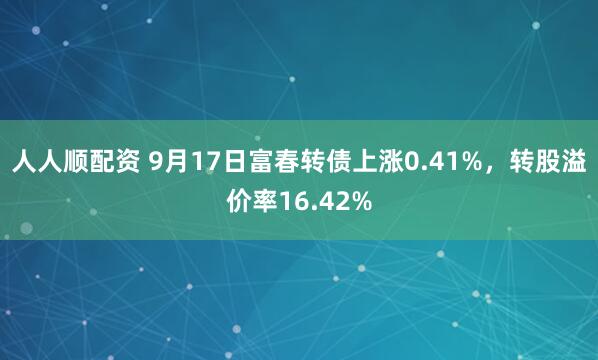 人人顺配资 9月17日富春转债上涨0.41%，转股溢价率16.42%